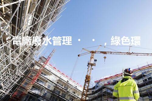 “電廠廢水管理，綠色環(huán)保新篇章”